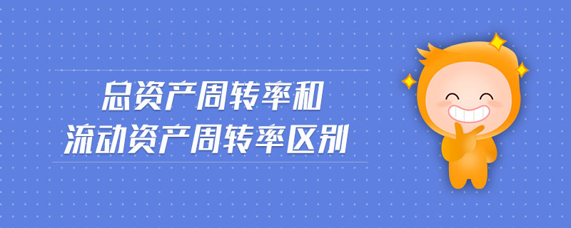 總資產(chǎn)周轉(zhuǎn)率和流動(dòng)資產(chǎn)周轉(zhuǎn)率區(qū)別