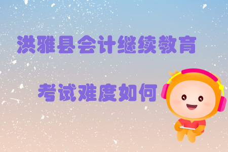 2019年四川省眉山市洪雅縣會計繼續(xù)教育考試難度如何？