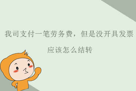 我司支付一筆勞務(wù)費(fèi)，但是沒(méi)開(kāi)具發(fā)票，應(yīng)該怎么結(jié)轉(zhuǎn)？