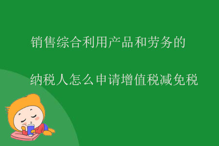 銷(xiāo)售綜合利用產(chǎn)品和勞務(wù)的納稅人怎么申請(qǐng)?jiān)鲋刀悳p免稅？