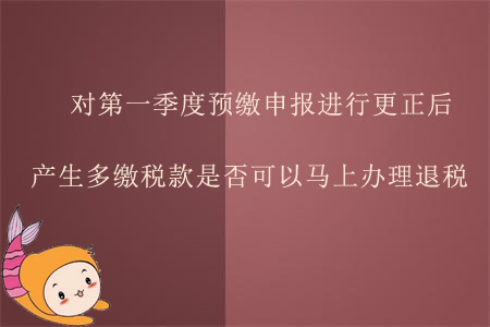 對(duì)第一季度預(yù)繳申報(bào)進(jìn)行更正后產(chǎn)生多繳稅款，是否可以馬上辦理退稅？