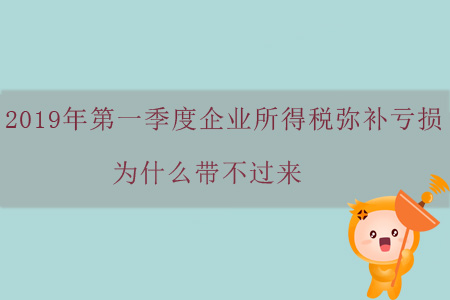 2019年第一季度企業(yè)所得稅彌補(bǔ)虧損為什么帶不過(guò)來(lái)？