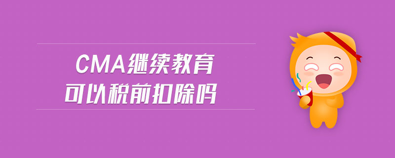 CMA繼續(xù)教育可以稅前扣除嗎