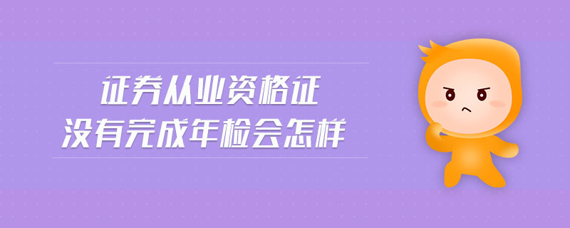 證券從業(yè)資格證沒有完成年檢會怎樣