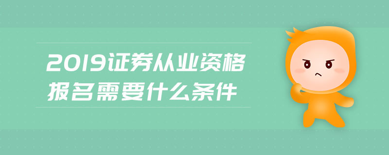 2019證券從業(yè)資格報名需要什么條件