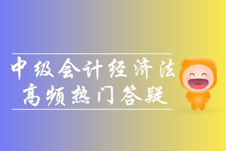2019年中級會計經(jīng)濟法高頻熱門答疑-9.3