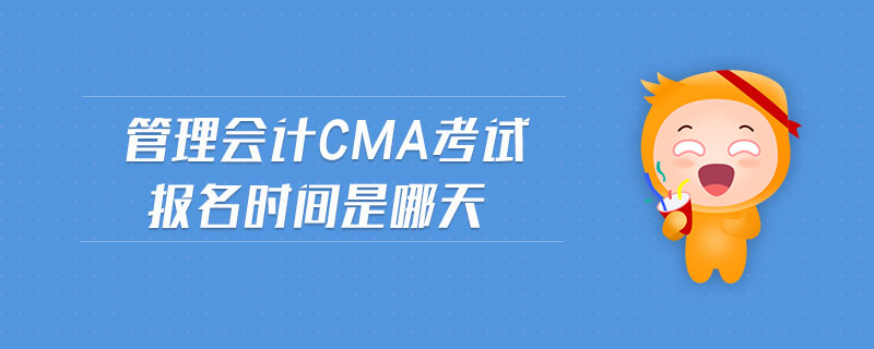管理會(huì)計(jì)cma考試報(bào)名時(shí)間是哪天