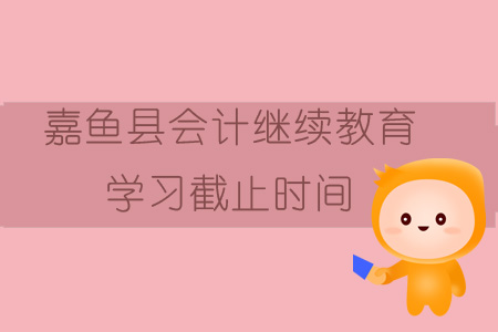 2019年咸寧市嘉魚縣會計繼續(xù)教育學(xué)習(xí)截止時間