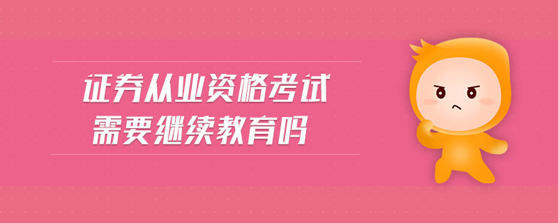 證券從業(yè)資格考試需要繼續(xù)教育嗎