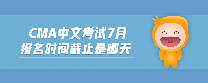 cma中文考試7月報名時間截止是哪天
