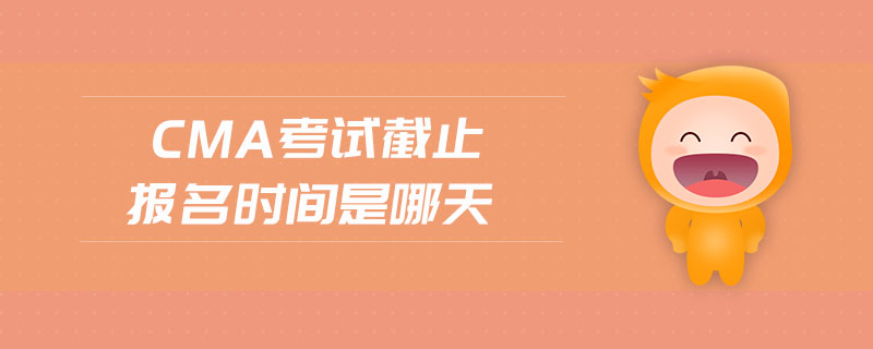 cma考試截止報(bào)名時(shí)間是哪天