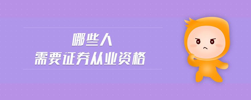 哪些人需要證券從業(yè)資格