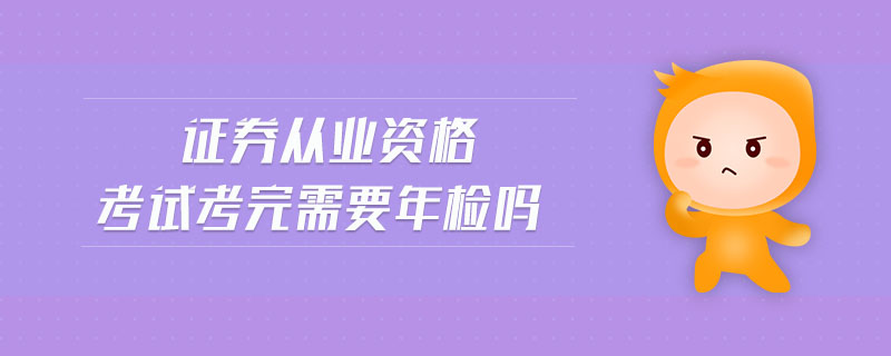 證券從業(yè)資格考試考完需要年檢嗎