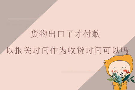 貨物出口了才付款，以報(bào)關(guān)時(shí)間作為收貨時(shí)間可以嗎？
