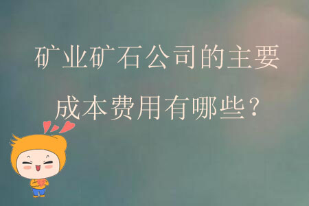 礦業(yè)礦石公司的主要成本費(fèi)用有哪些？