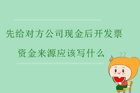 先給對(duì)方公司現(xiàn)金后開(kāi)發(fā)票，資金來(lái)源應(yīng)該寫(xiě)什么？