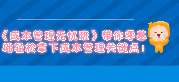《成本管理無憂班》帶你零基礎(chǔ)輕松拿下成本管理關(guān)鍵點！