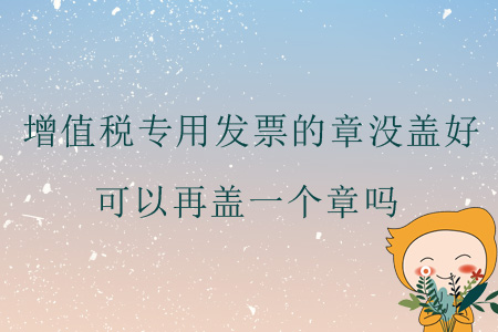 增值稅專用發(fā)票的章沒蓋好，可以再蓋一個(gè)章嗎？