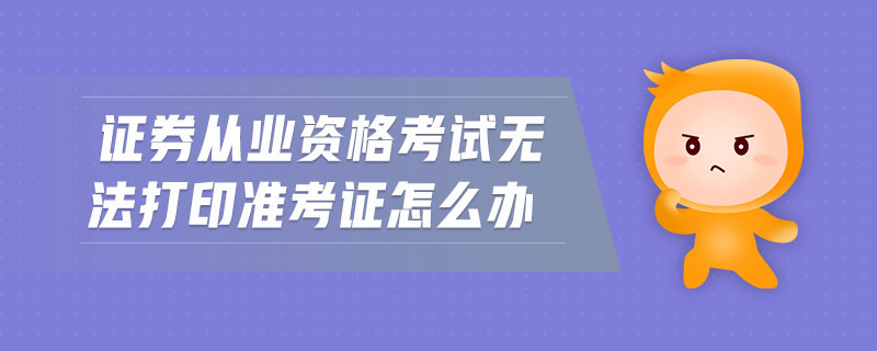 證券從業(yè)資格考試無法打印準(zhǔn)考證怎么辦