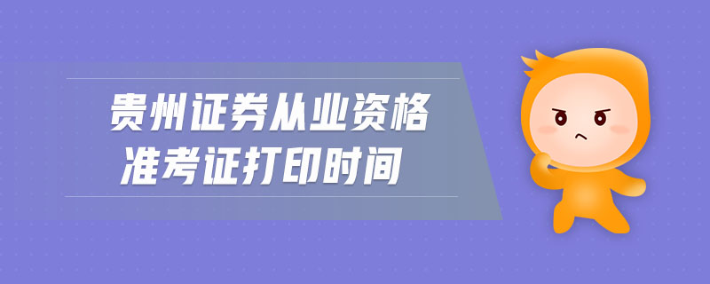 貴州證券從業(yè)資格準(zhǔn)考證打印時(shí)間