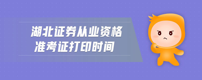 湖北證券從業(yè)資格準(zhǔn)考證打印時間