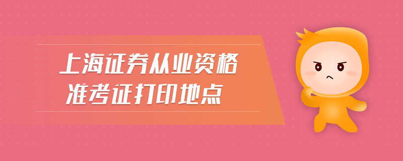 上海證券從業(yè)資格準(zhǔn)考證打印地點(diǎn)