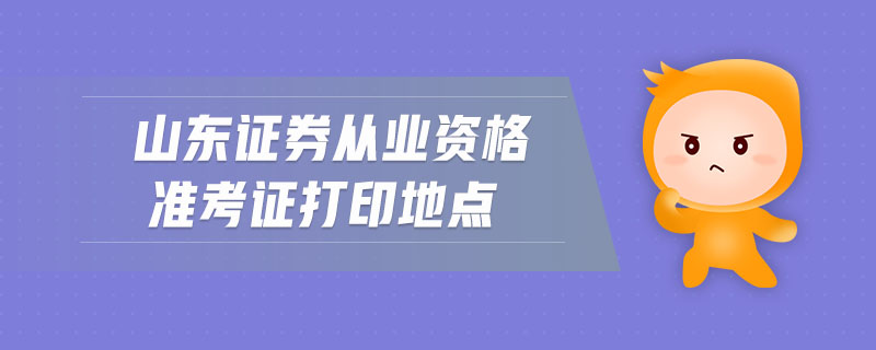 山東證券從業(yè)資格準(zhǔn)考證打印地點(diǎn)