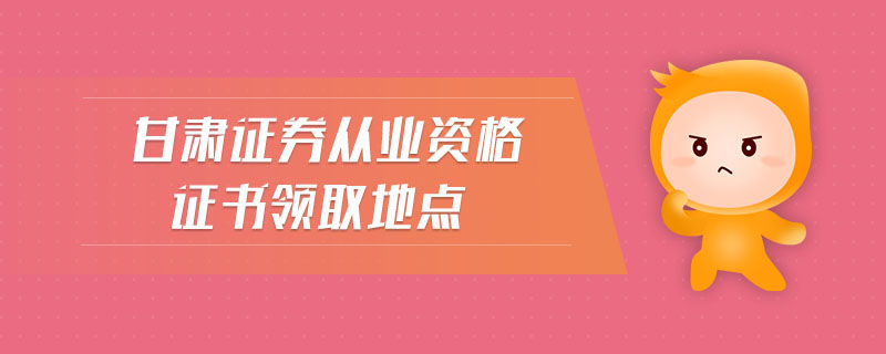 甘肅證券從業(yè)資格證書領(lǐng)取地點(diǎn)