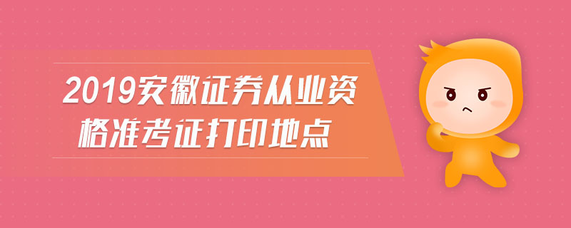 2019安徽證券從業(yè)資格準(zhǔn)考證打印地點(diǎn)