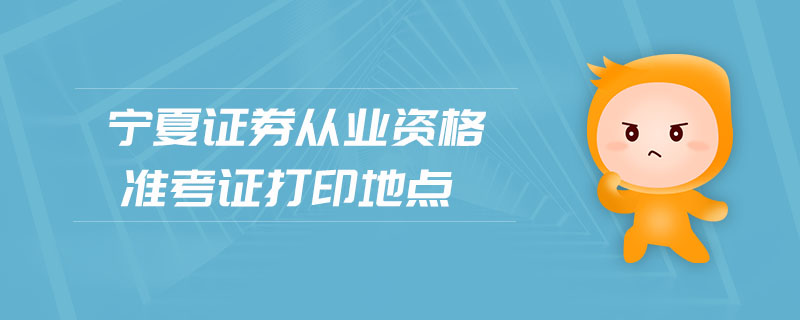 寧夏證券從業(yè)資格準考證打印地點