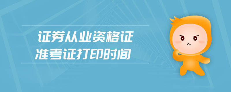 證券從業(yè)資格證準(zhǔn)考證打印時(shí)間