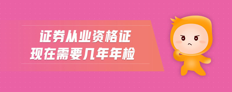 證券從業(yè)資格證現(xiàn)在需要幾年年檢