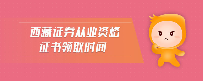 西藏證券從業(yè)資格證書領(lǐng)取時(shí)間