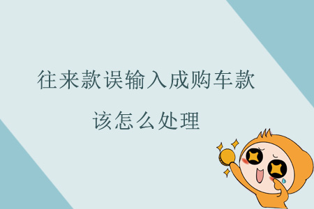 往來款誤輸入成購車款該怎么處理？