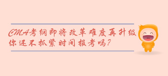 CMA考綱即將改革難度再升級，你還不抓緊時間報考嗎？