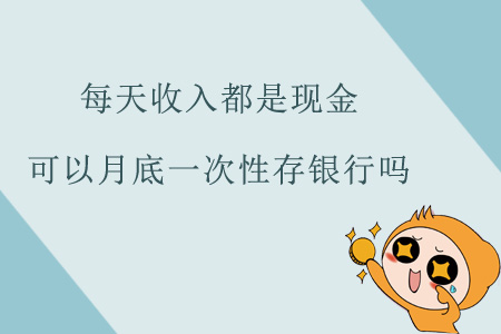每天收入都是現(xiàn)金，可以月底一次性存銀行嗎？