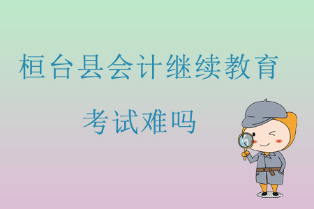 2019年山東省淄博市桓臺縣會計繼續(xù)教育考試難嗎？