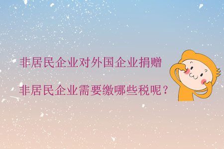 非居民企業(yè)對(duì)外國企業(yè)捐贈(zèng)，非居民企業(yè)需要繳哪些稅呢？