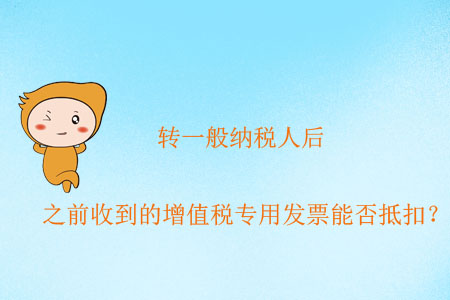 轉(zhuǎn)一般納稅人后，之前收到的增值稅專用發(fā)票能否抵扣？