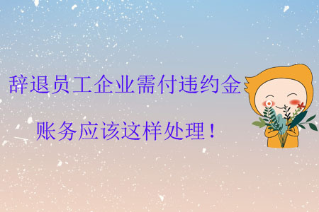 辭退員工企業(yè)需付違約金，賬務(wù)應(yīng)該這樣處理！
