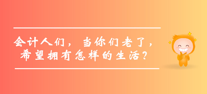 會計(jì)人們，當(dāng)你們老了，希望擁有怎樣的生活？