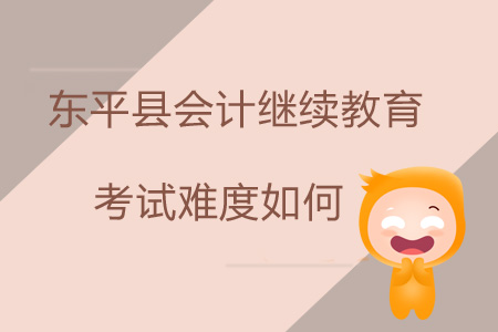 2019年山東省泰安市東平縣會計繼續(xù)教育考試難度如何？