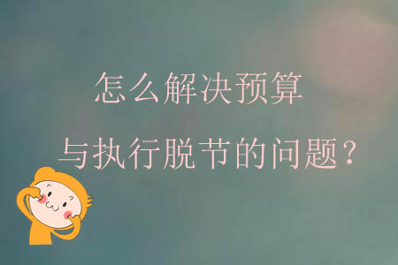 怎么解決預(yù)算與執(zhí)行脫節(jié)的問(wèn)題？