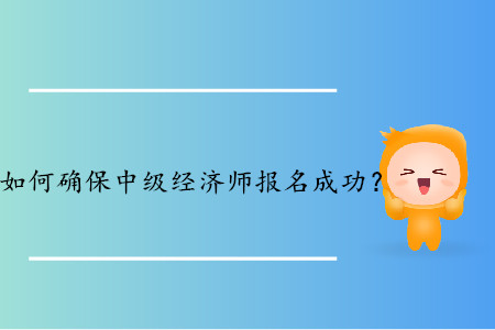 如何確保2019年中級經(jīng)濟師報名成功？