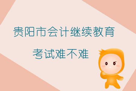 2019年貴陽市會計繼續(xù)教育考試難不難？