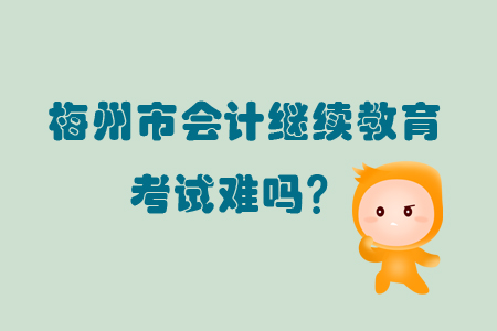 2019年廣東省梅州市會計繼續(xù)教育考試難嗎？