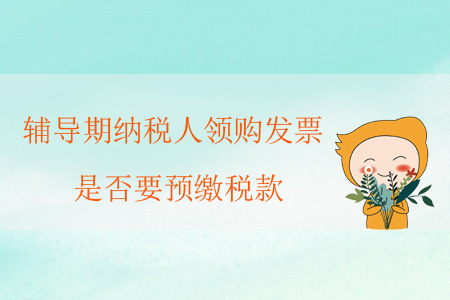 輔導期納稅人領購發(fā)票，是否要預繳稅款？