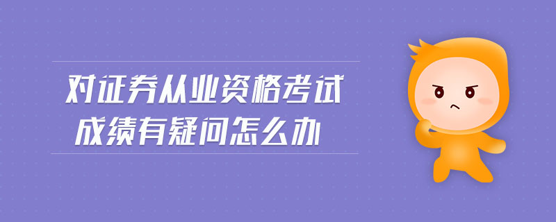 對(duì)證券從業(yè)資格考試成績(jī)有疑問(wèn)怎么辦