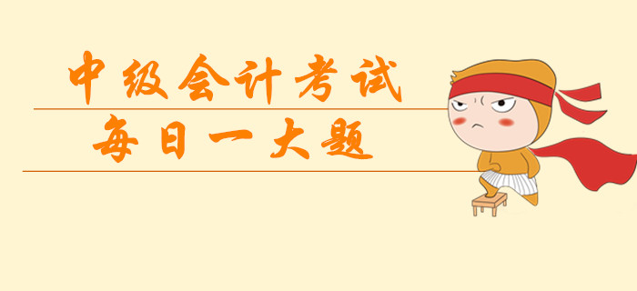 2019年中級會計考試每日一大題，臨考突擊提分過級！