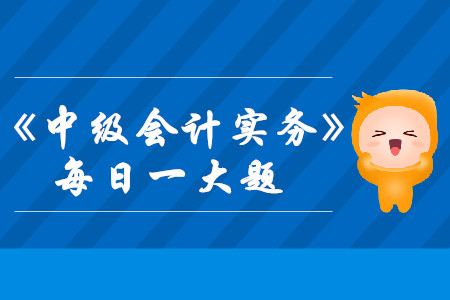 2019年中級會計(jì)實(shí)務(wù)每日攻克一大題：9月2日